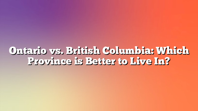 Ontario vs. British Columbia: Which Province is Better to Live In?