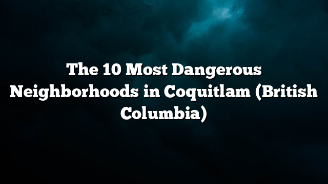 The 10 Most Dangerous Neighborhoods in Coquitlam (British Columbia)