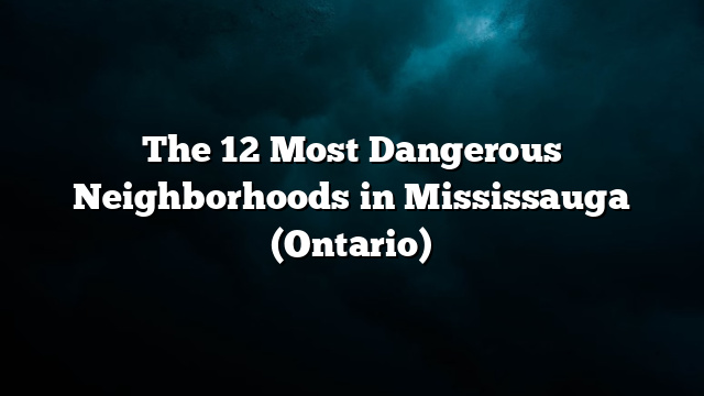 The 12 Most Dangerous Neighborhoods in Mississauga (Ontario)