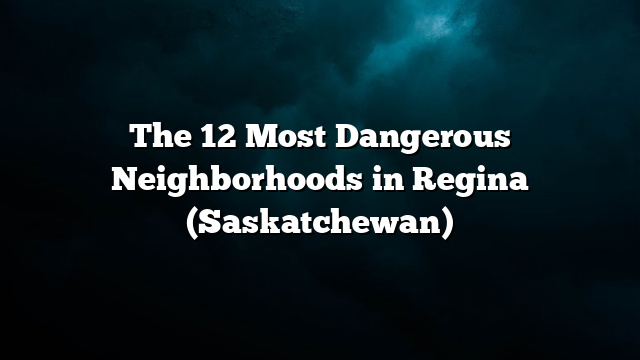 The 12 Most Dangerous Neighborhoods in Regina (Saskatchewan)