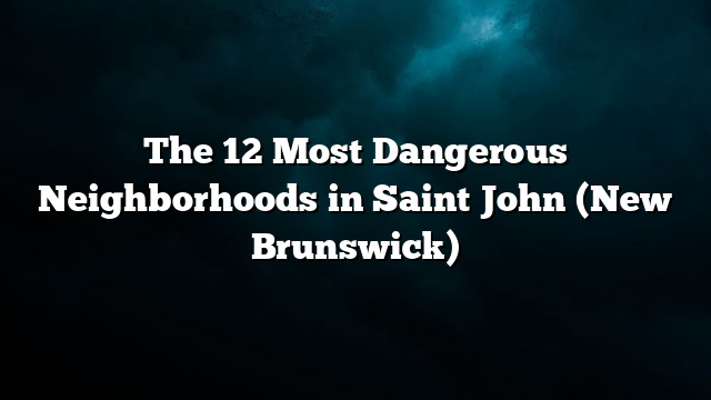 The 12 Most Dangerous Neighborhoods in Saint John (New Brunswick)