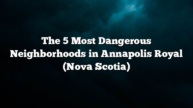 The 5 Most Dangerous Neighborhoods in Annapolis Royal (Nova Scotia)