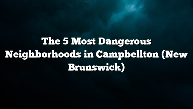 The 5 Most Dangerous Neighborhoods in Campbellton (New Brunswick)