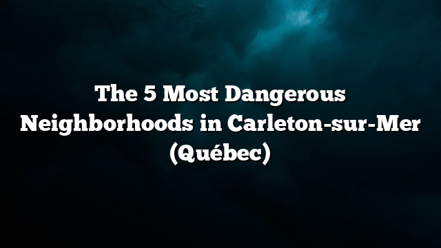 The 5 Most Dangerous Neighborhoods in Carleton-sur-Mer (Québec)