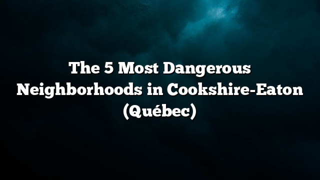 The 5 Most Dangerous Neighborhoods in Cookshire-Eaton (Québec)