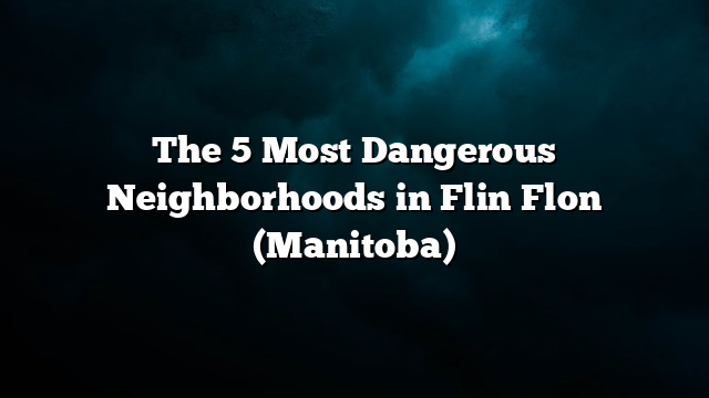The 5 Most Dangerous Neighborhoods in Flin Flon (Manitoba)