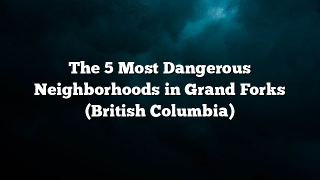 The 5 Most Dangerous Neighborhoods in Grand Forks (British Columbia)
