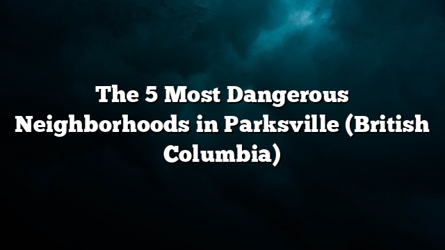 The 5 Most Dangerous Neighborhoods in Parksville (British Columbia)