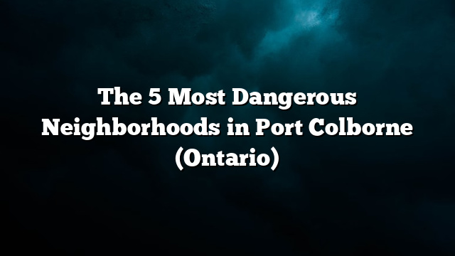 The 5 Most Dangerous Neighborhoods in Port Colborne (Ontario)