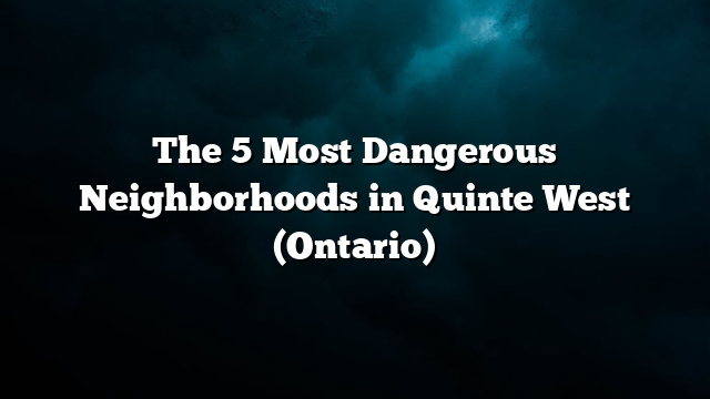 The 5 Most Dangerous Neighborhoods in Quinte West (Ontario)