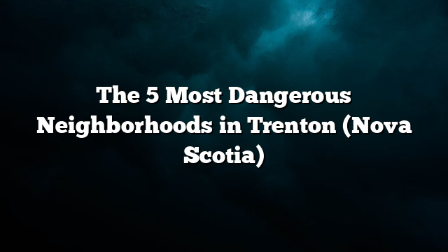 The 5 Most Dangerous Neighborhoods in Trenton (Nova Scotia)