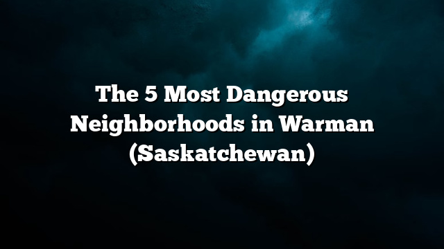 The 5 Most Dangerous Neighborhoods in Warman (Saskatchewan)