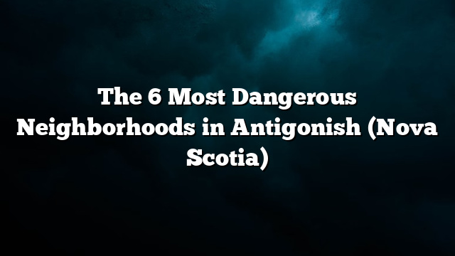 The 6 Most Dangerous Neighborhoods in Antigonish (Nova Scotia)