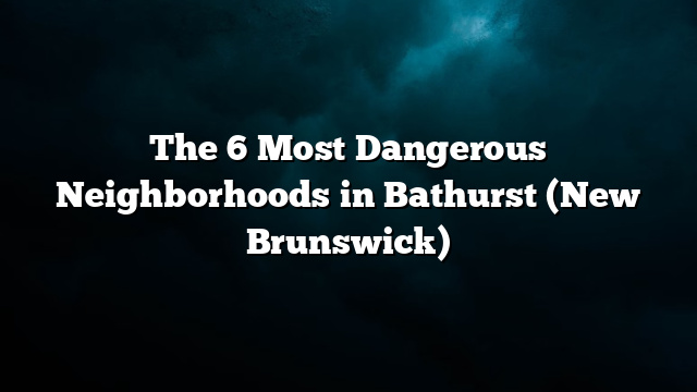 The 6 Most Dangerous Neighborhoods in Bathurst (New Brunswick)