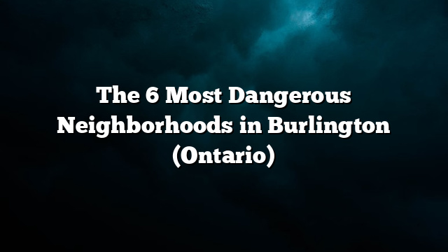 The 6 Most Dangerous Neighborhoods in Burlington (Ontario)