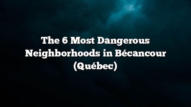 The 6 Most Dangerous Neighborhoods in Bécancour (Québec)