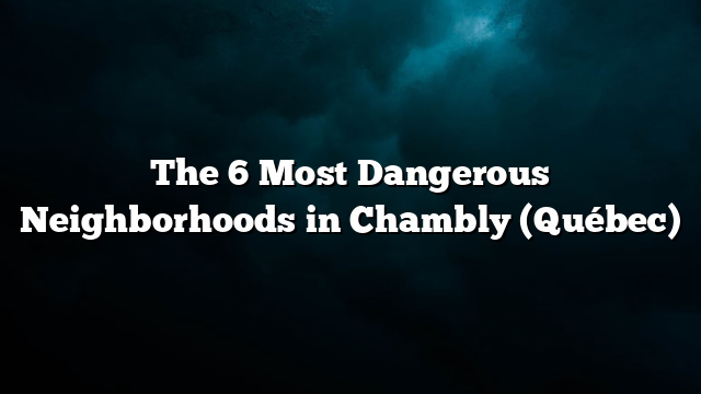 The 6 Most Dangerous Neighborhoods in Chambly (Québec)