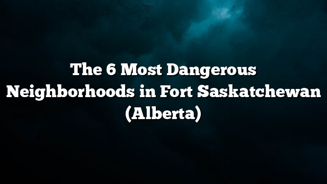 The 6 Most Dangerous Neighborhoods in Fort Saskatchewan (Alberta)