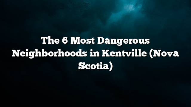 The 6 Most Dangerous Neighborhoods in Kentville (Nova Scotia)