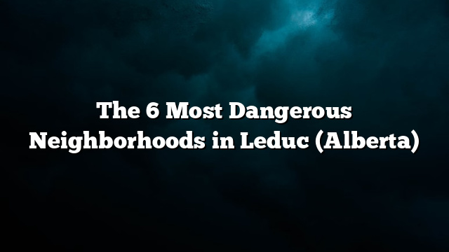 The 6 Most Dangerous Neighborhoods in Leduc (Alberta)