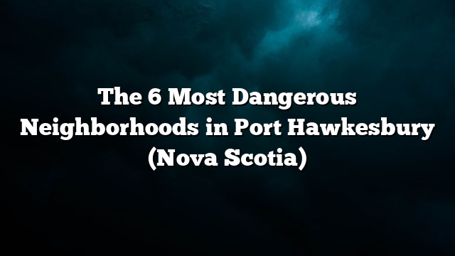 The 6 Most Dangerous Neighborhoods in Port Hawkesbury (Nova Scotia)