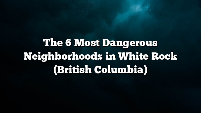 The 6 Most Dangerous Neighborhoods in White Rock (British Columbia)