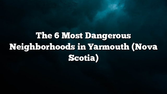 The 6 Most Dangerous Neighborhoods in Yarmouth (Nova Scotia)