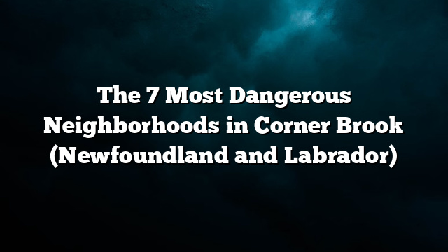 The 7 Most Dangerous Neighborhoods in Corner Brook (Newfoundland and Labrador)
