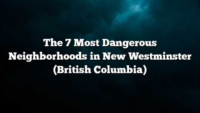 The 7 Most Dangerous Neighborhoods in New Westminster (British Columbia)