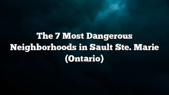 The 7 Most Dangerous Neighborhoods in Sault Ste. Marie (Ontario)