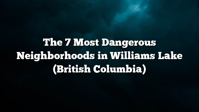 The 7 Most Dangerous Neighborhoods in Williams Lake (British Columbia)